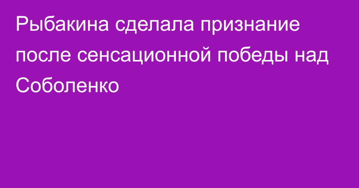 Рыбакина сделала признание после сенсационной победы над Соболенко