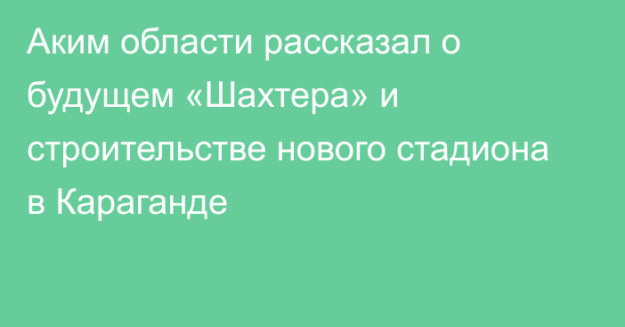 Аким области рассказал о будущем «Шахтера» и строительстве нового стадиона в Караганде