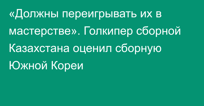 «Должны переигрывать их в мастерстве». Голкипер сборной Казахстана оценил сборную Южной Кореи