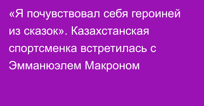 «Я почувствовал себя героиней из сказок». Казахстанская спортсменка встретилась с Эмманюэлем Макроном