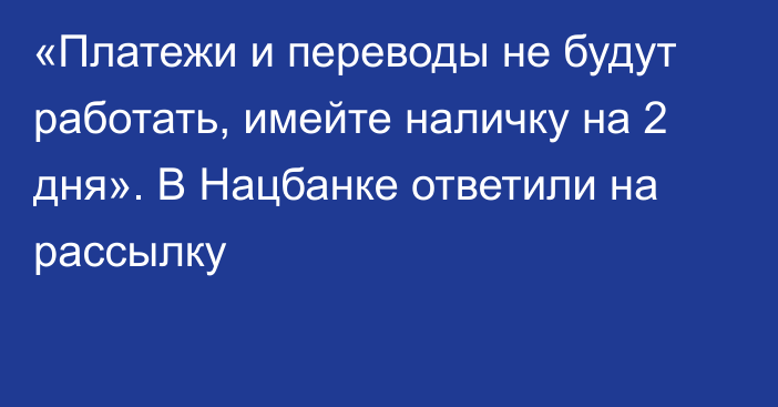 «Платежи и переводы не будут работать, имейте наличку на 2 дня». В Нацбанке ответили на рассылку