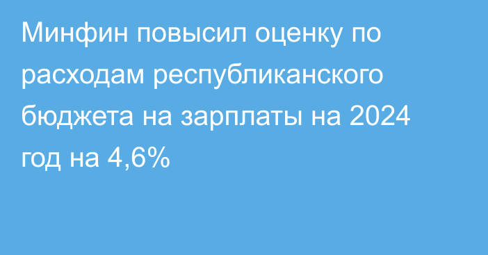 Минфин повысил оценку по расходам республиканского бюджета на зарплаты на 2024 год на 4,6%