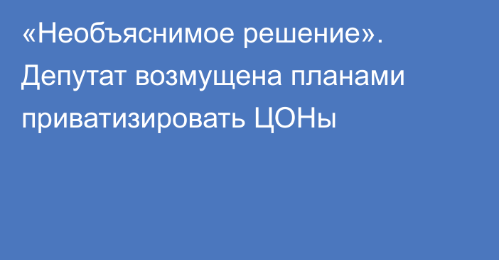 «Необъяснимое решение». Депутат возмущена планами приватизировать ЦОНы