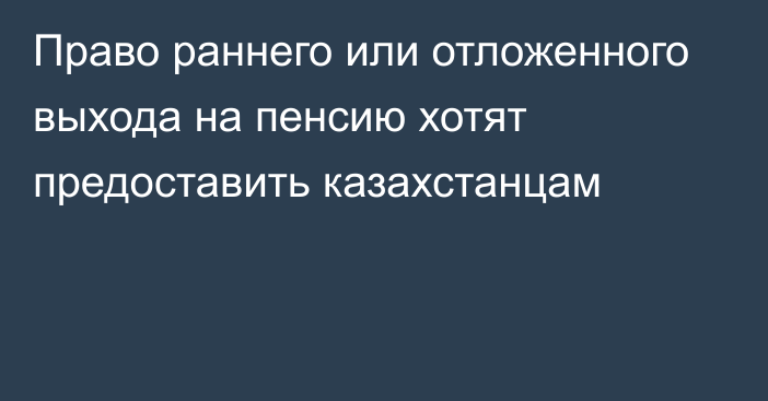 Право раннего или отложенного выхода на пенсию хотят предоставить казахстанцам