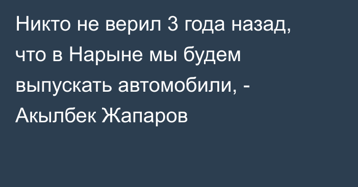 Никто не верил 3 года назад, что в Нарыне мы будем выпускать автомобили, - Акылбек Жапаров