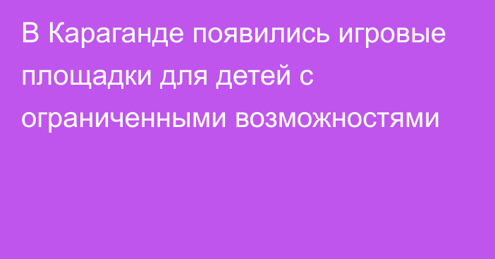 В Караганде появились игровые площадки для детей с ограниченными возможностями