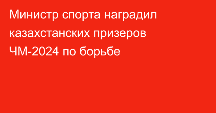 Министр спорта наградил казахстанских призеров ЧМ-2024 по борьбе