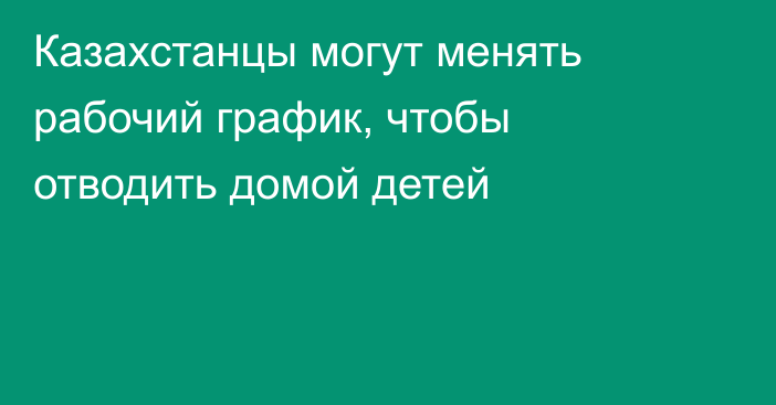 Казахстанцы могут менять рабочий график, чтобы отводить домой детей