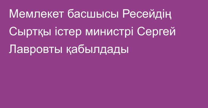 Мемлекет басшысы Ресейдің Сыртқы істер министрі Сергей Лавровты қабылдады