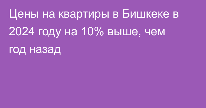 Цены на квартиры в Бишкеке в 2024 году на 10% выше, чем год назад