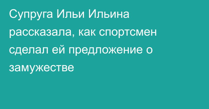 Супруга Ильи Ильина рассказала, как спортсмен сделал ей предложение о замужестве