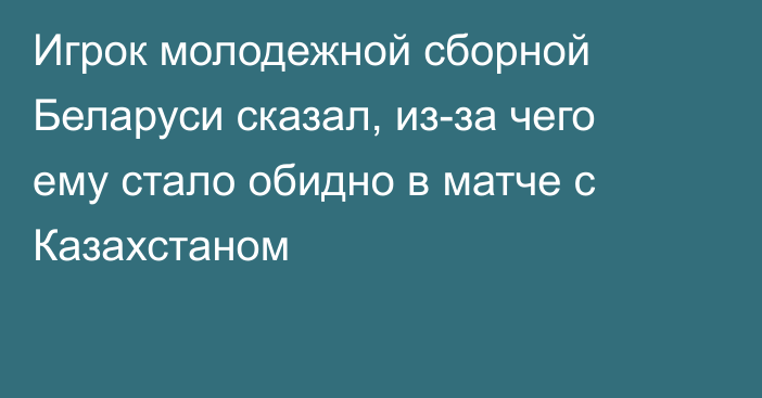 Игрок молодежной сборной Беларуси сказал, из-за чего ему стало обидно в матче с Казахстаном