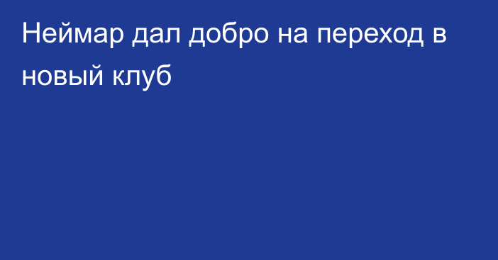 Неймар дал добро на переход в новый клуб