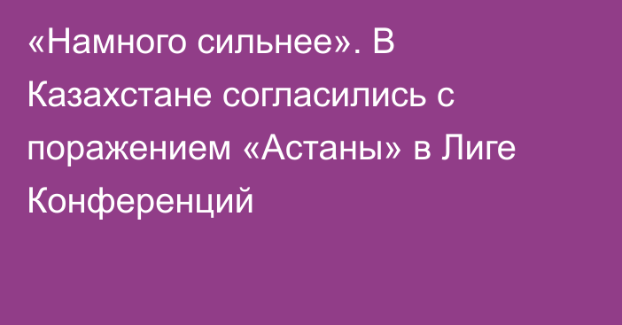 «Намного сильнее». В Казахстане согласились с поражением «Астаны» в Лиге Конференций