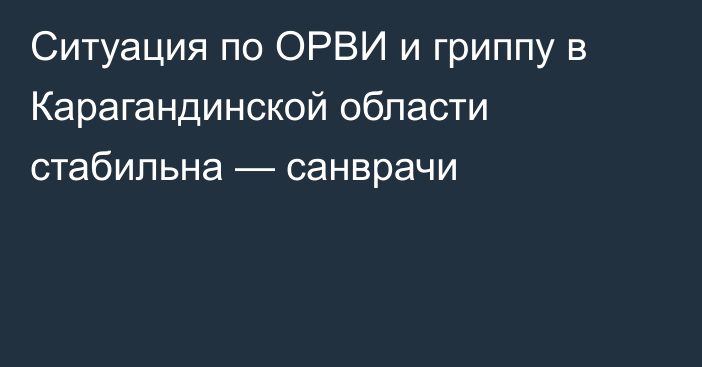 Ситуация по ОРВИ и гриппу в Карагандинской области стабильна — санврачи