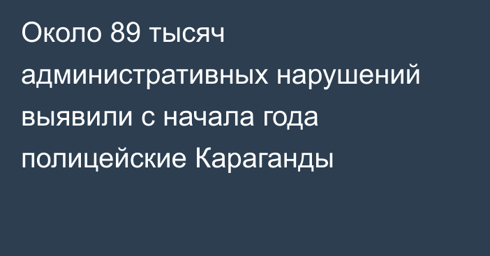 Около 89 тысяч административных нарушений выявили с начала года полицейские Караганды