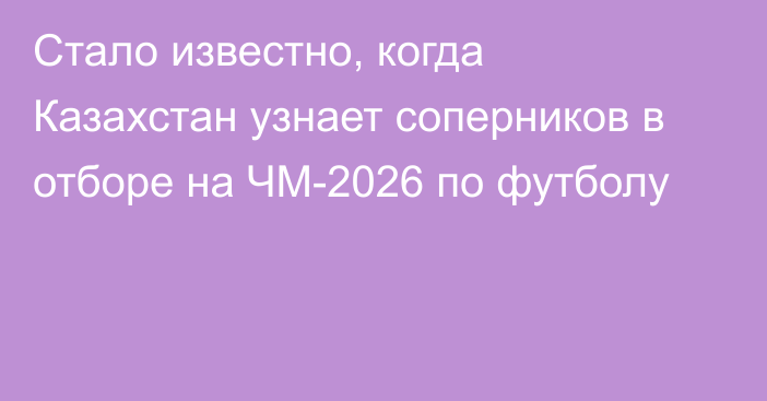 Стало известно, когда Казахстан узнает соперников в отборе на ЧМ-2026 по футболу