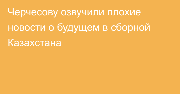 Черчесову озвучили плохие новости о будущем в сборной Казахстана