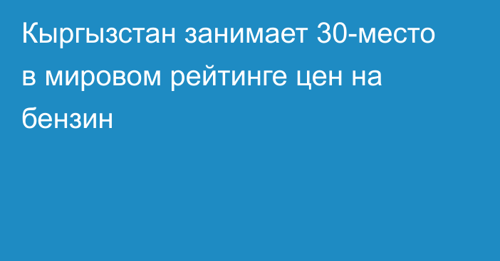 Кыргызстан занимает 30-место в мировом рейтинге цен на бензин