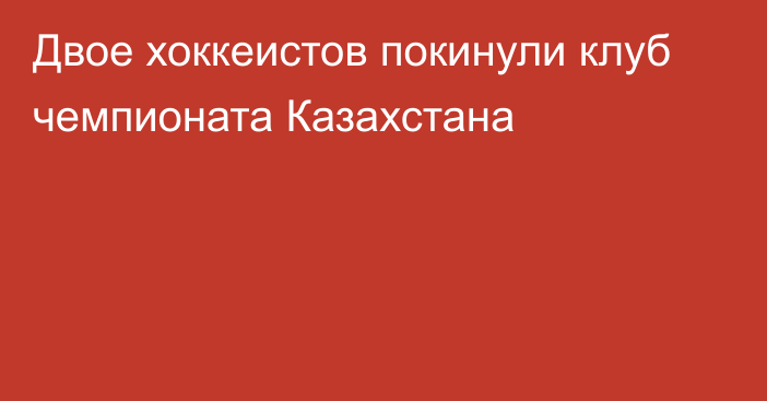 Двое хоккеистов покинули клуб чемпионата Казахстана