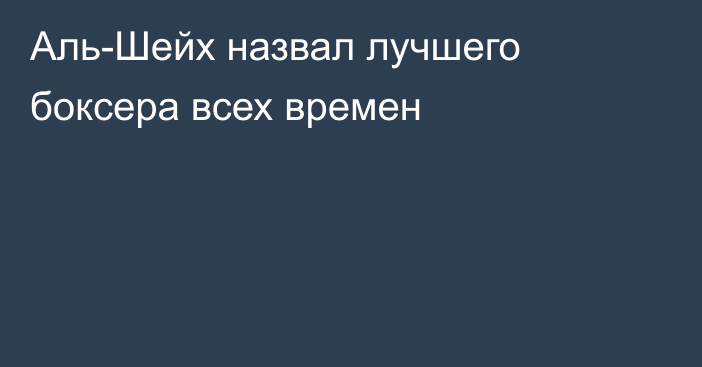 Аль-Шейх назвал лучшего боксера всех времен