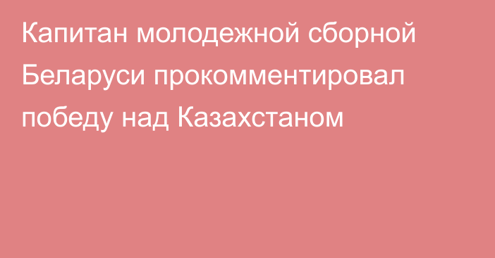 Капитан молодежной сборной Беларуси прокомментировал победу над Казахстаном