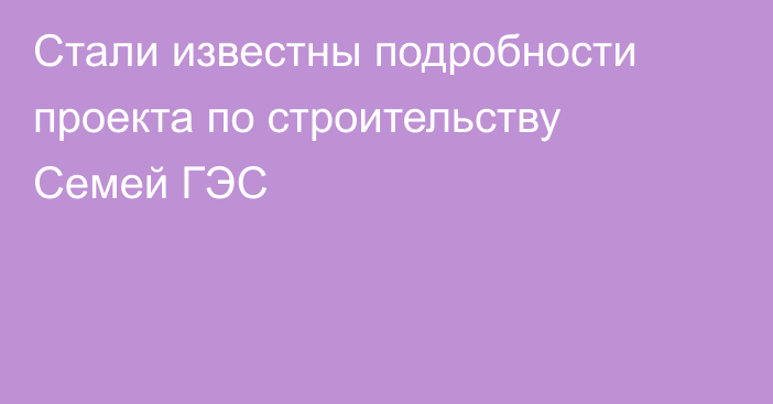 Стали известны подробности проекта по строительству Семей ГЭС