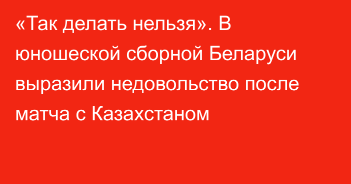 «Так делать нельзя». В юношеской сборной Беларуси выразили недовольство после матча с Казахстаном