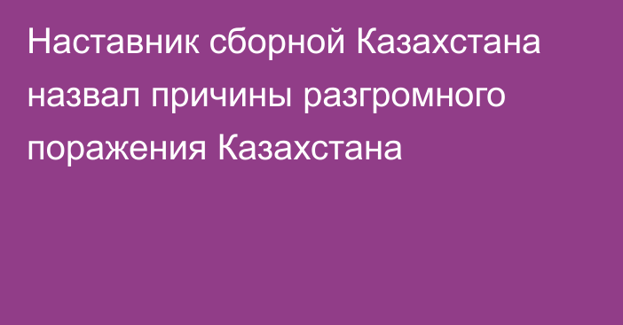 Наставник сборной Казахстана назвал причины разгромного поражения Казахстана