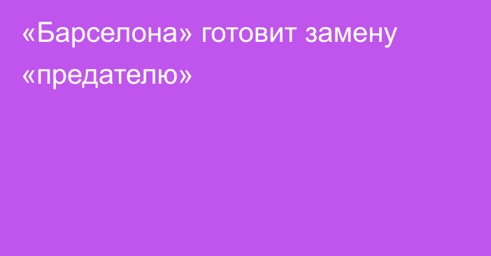 «Барселона» готовит замену «предателю»