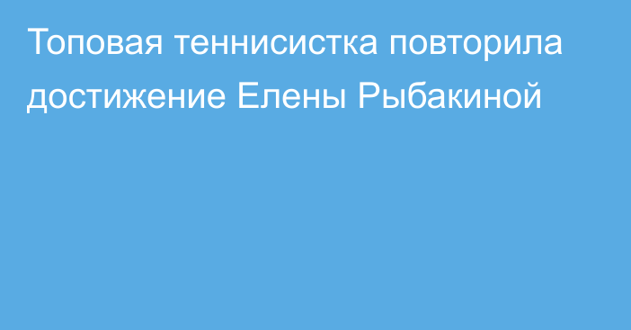 Топовая теннисистка повторила достижение Елены Рыбакиной