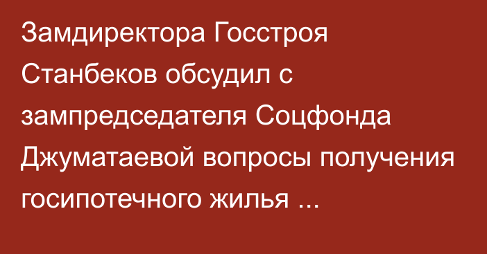 Замдиректора Госстроя Станбеков обсудил с зампредседателя Соцфонда Джуматаевой вопросы получения госипотечного жилья гражданами