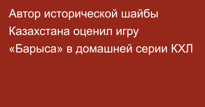 Автор исторической шайбы Казахстана оценил игру «Барыса» в домашней серии КХЛ