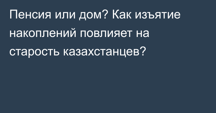 Пенсия или дом? Как изъятие накоплений повлияет на старость казахстанцев?