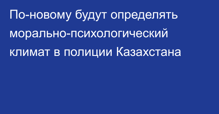 По-новому будут определять морально-психологический климат в полиции Казахстана