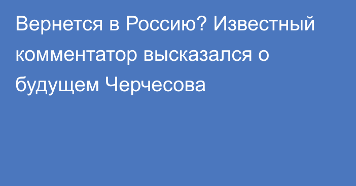 Вернется в Россию? Известный комментатор высказался о будущем Черчесова