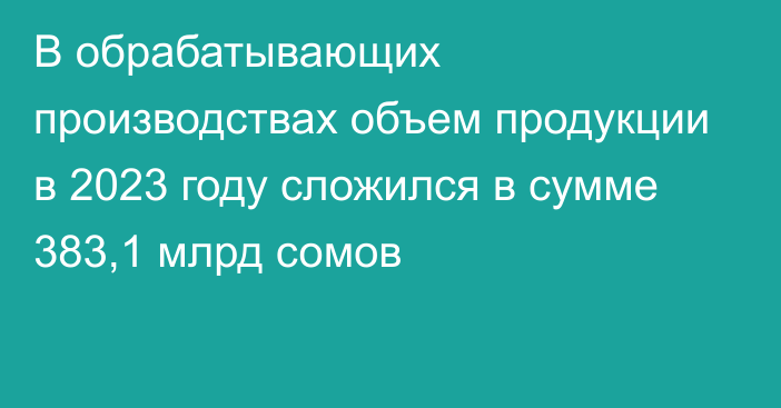 В обрабатывающих производствах объем продукции в 2023 году сложился в сумме 383,1 млрд сомов