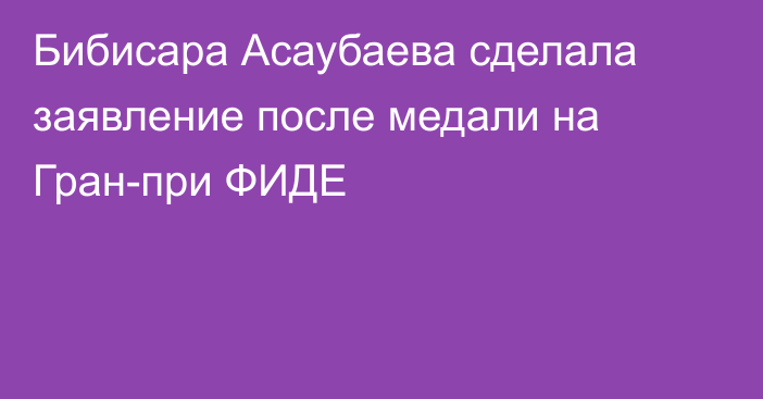 Бибисара Асаубаева сделала заявление после медали на Гран-при ФИДЕ