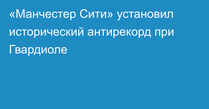 «Манчестер Сити» установил исторический антирекорд при Гвардиоле