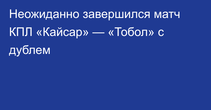 Неожиданно завершился матч КПЛ «Кайсар» — «Тобол» с дублем