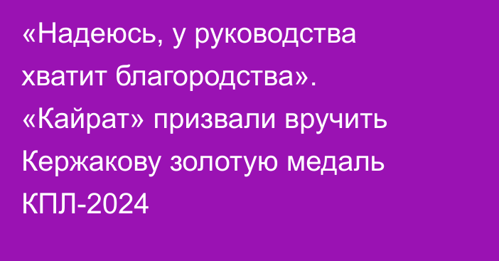 «Надеюсь, у руководства хватит благородства». «Кайрат» призвали вручить Кержакову золотую медаль КПЛ-2024