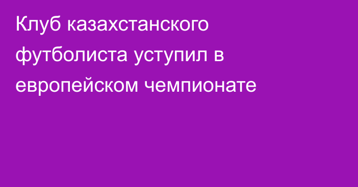 Клуб казахстанского футболиста уступил в европейском чемпионате