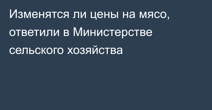 Изменятся ли цены на мясо, ответили в Министерстве сельского хозяйства