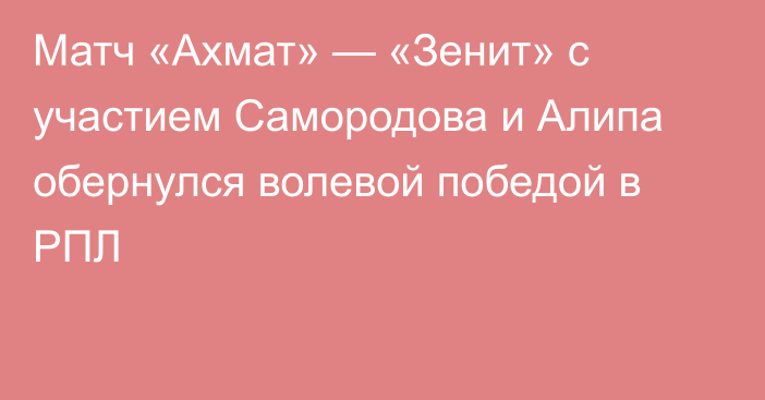 Матч «Ахмат» — «Зенит» с участием Самородова и Алипа обернулся волевой победой в РПЛ