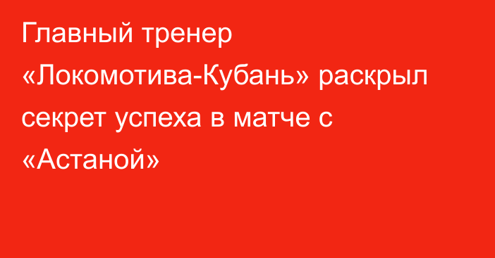 Главный тренер «Локомотива-Кубань» раскрыл секрет успеха в матче с «Астаной»