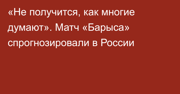 «Не получится, как многие думают». Матч «Барыса» спрогнозировали в России