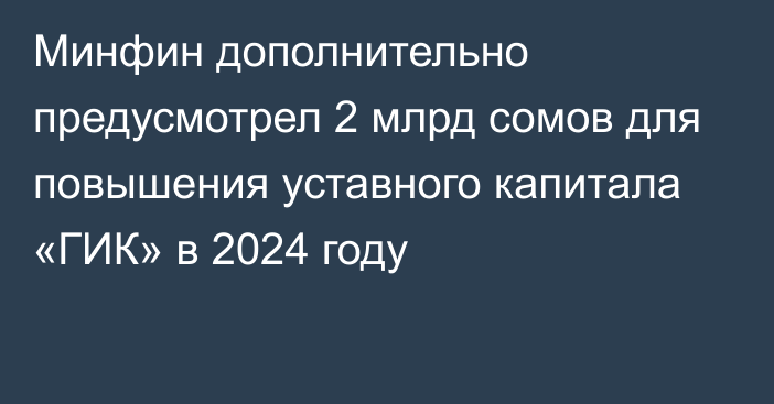 Минфин дополнительно предусмотрел 2 млрд сомов для повышения уставного капитала «ГИК» в 2024 году