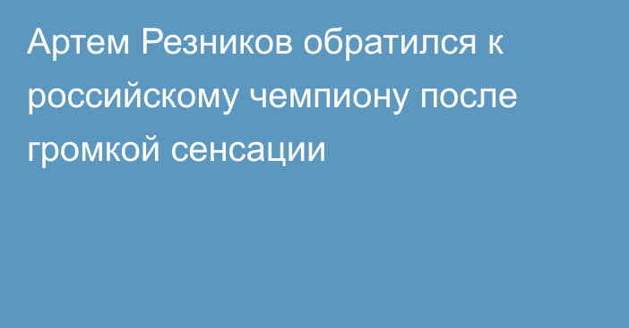 Артем Резников обратился к российскому чемпиону после громкой сенсации