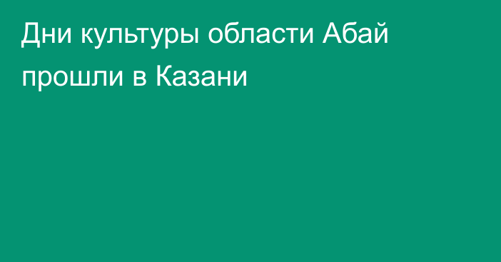 Дни культуры области Абай прошли в Казани