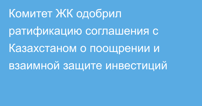 Комитет ЖК одобрил ратификацию соглашения с Казахстаном о поощрении и взаимной защите инвестиций